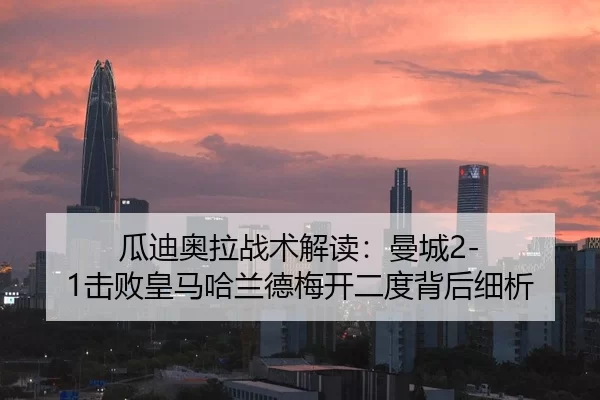 瓜迪奥拉战术解读：曼城2-1击败皇马哈兰德梅开二度背后细析