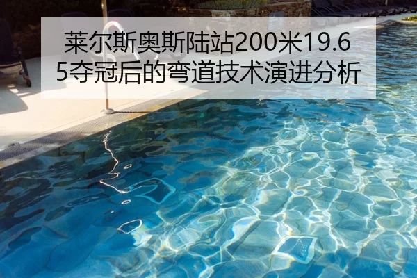 莱尔斯奥斯陆站200米19.65夺冠后的弯道技术演进分析