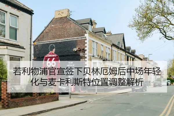 若利物浦官宣签下贝林厄姆后中场年轻化与麦卡利斯特位置调整解析