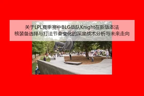 关于LPL夏季赛中BLG战队Knight在新版本法核装备选择与打法节奏变化的深度战术分析与未来走向