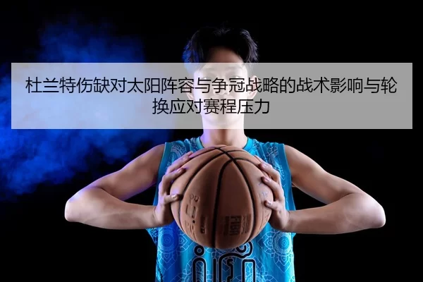 杜兰特伤缺对太阳阵容与争冠战略的战术影响与轮换应对赛程压力
