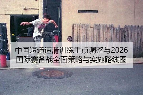 中国短道速滑训练重点调整与2026国际赛备战全面策略与实施路线图