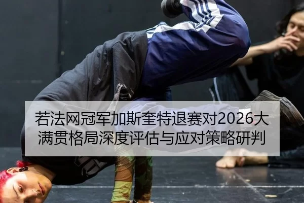 若法网冠军加斯奎特退赛对2026大满贯格局深度评估与应对策略研判