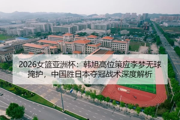 2026女篮亚洲杯：韩旭高位策应李梦无球掩护，中国胜日本夺冠战术深度解析