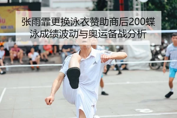 张雨霏更换泳衣赞助商后200蝶泳成绩波动与奥运备战分析